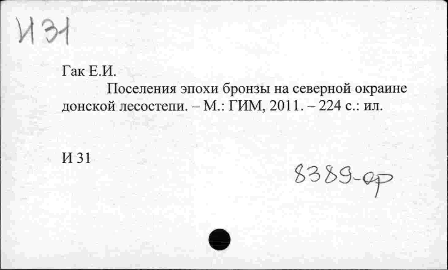 ﻿Гак Е.И.
Поселения эпохи бронзы на северной окраине донской лесостепи. - М.: ГИМ, 2011. - 224 с.: ил.
И31